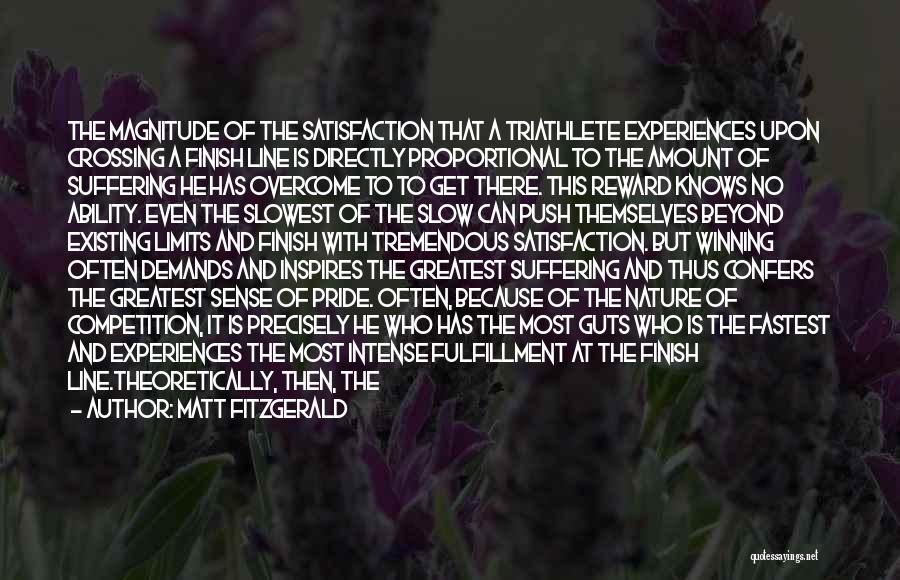 Matt Fitzgerald Quotes: The Magnitude Of The Satisfaction That A Triathlete Experiences Upon Crossing A Finish Line Is Directly Proportional To The Amount