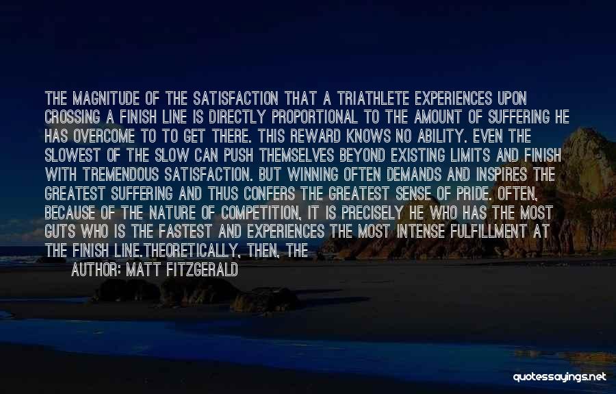 Matt Fitzgerald Quotes: The Magnitude Of The Satisfaction That A Triathlete Experiences Upon Crossing A Finish Line Is Directly Proportional To The Amount