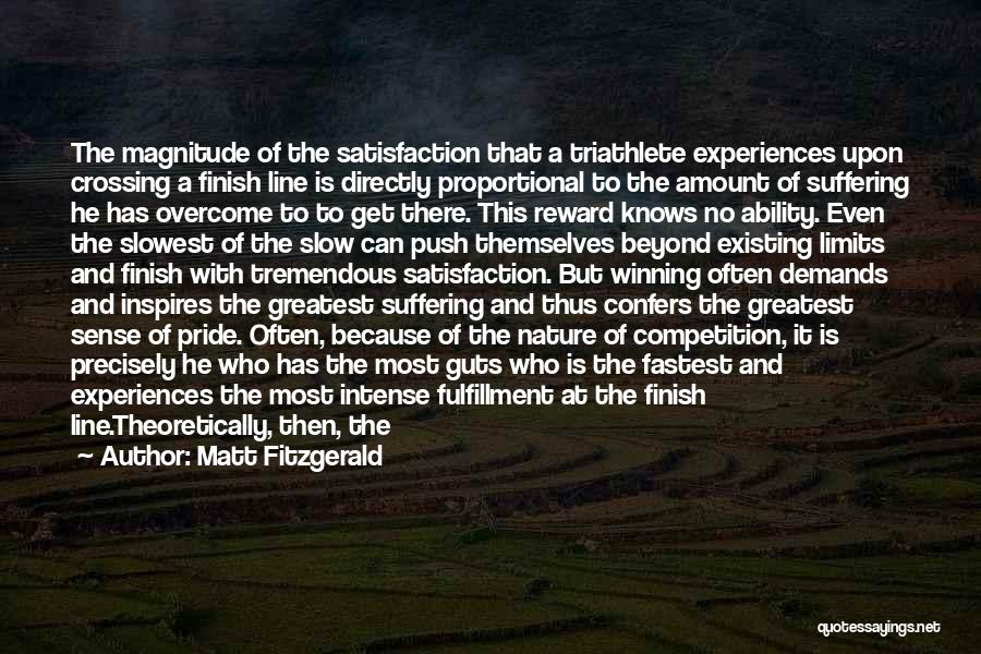 Matt Fitzgerald Quotes: The Magnitude Of The Satisfaction That A Triathlete Experiences Upon Crossing A Finish Line Is Directly Proportional To The Amount