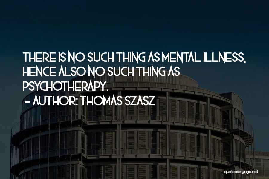 Thomas Szasz Quotes: There Is No Such Thing As Mental Illness, Hence Also No Such Thing As Psychotherapy.