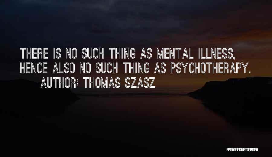 Thomas Szasz Quotes: There Is No Such Thing As Mental Illness, Hence Also No Such Thing As Psychotherapy.
