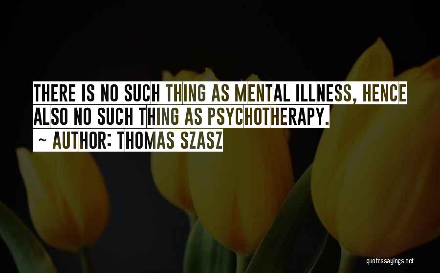 Thomas Szasz Quotes: There Is No Such Thing As Mental Illness, Hence Also No Such Thing As Psychotherapy.
