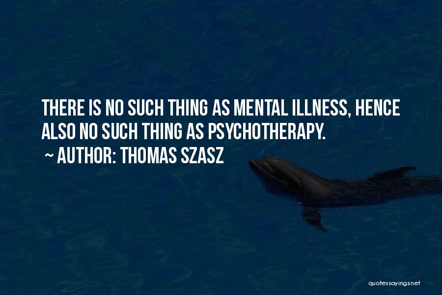 Thomas Szasz Quotes: There Is No Such Thing As Mental Illness, Hence Also No Such Thing As Psychotherapy.