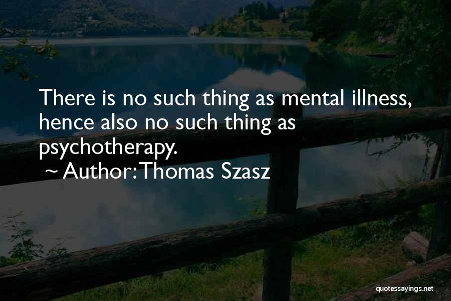 Thomas Szasz Quotes: There Is No Such Thing As Mental Illness, Hence Also No Such Thing As Psychotherapy.