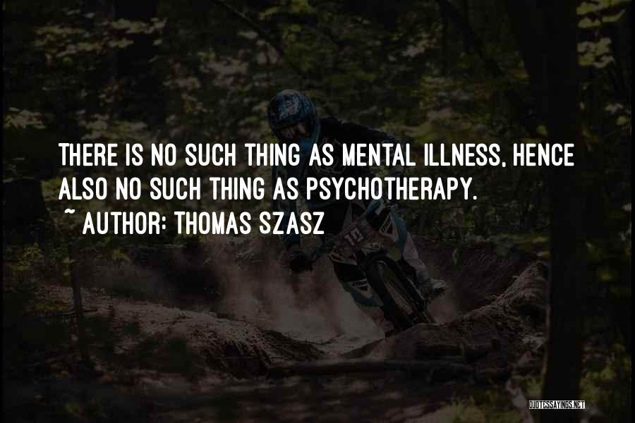 Thomas Szasz Quotes: There Is No Such Thing As Mental Illness, Hence Also No Such Thing As Psychotherapy.