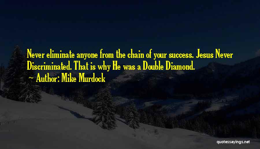 Mike Murdock Quotes: Never Eliminate Anyone From The Chain Of Your Success. Jesus Never Discriminated. That Is Why He Was A Double Diamond.