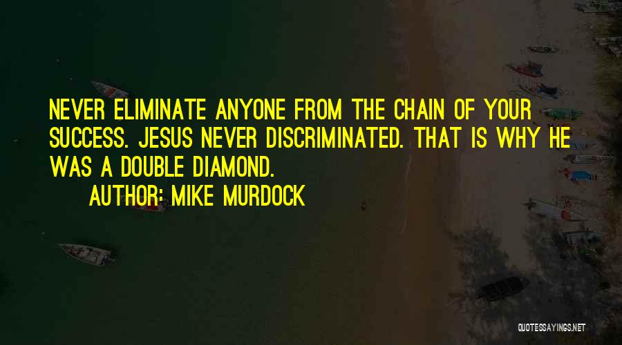 Mike Murdock Quotes: Never Eliminate Anyone From The Chain Of Your Success. Jesus Never Discriminated. That Is Why He Was A Double Diamond.