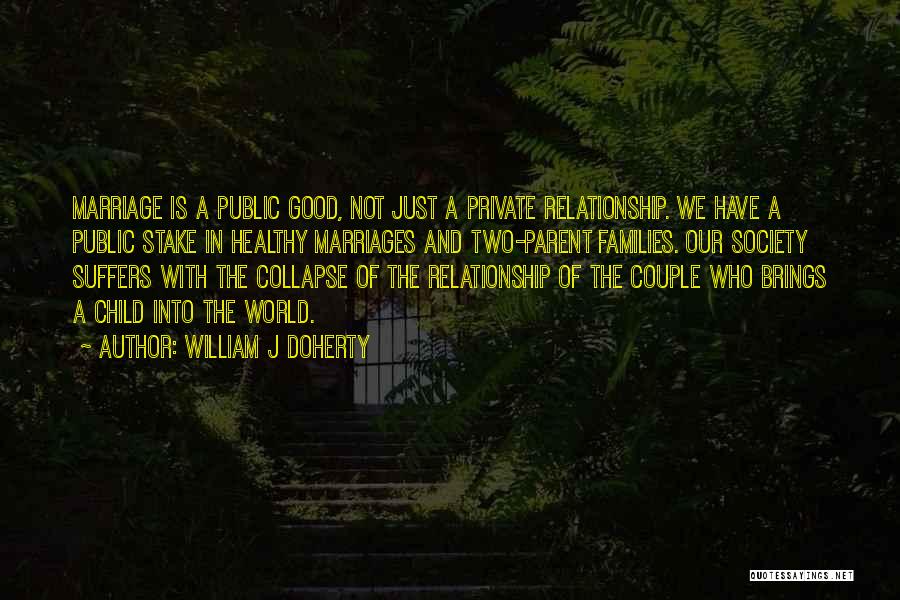 William J Doherty Quotes: Marriage Is A Public Good, Not Just A Private Relationship. We Have A Public Stake In Healthy Marriages And Two-parent