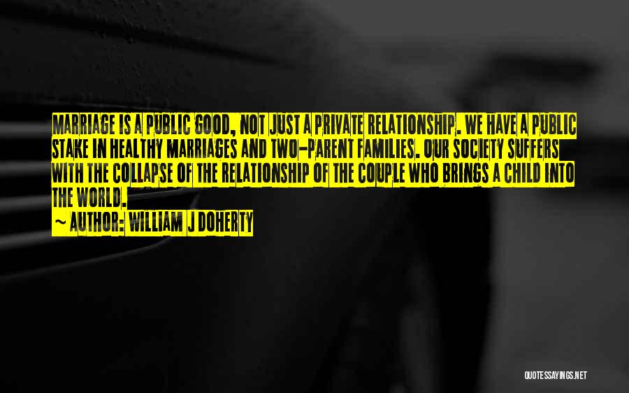 William J Doherty Quotes: Marriage Is A Public Good, Not Just A Private Relationship. We Have A Public Stake In Healthy Marriages And Two-parent