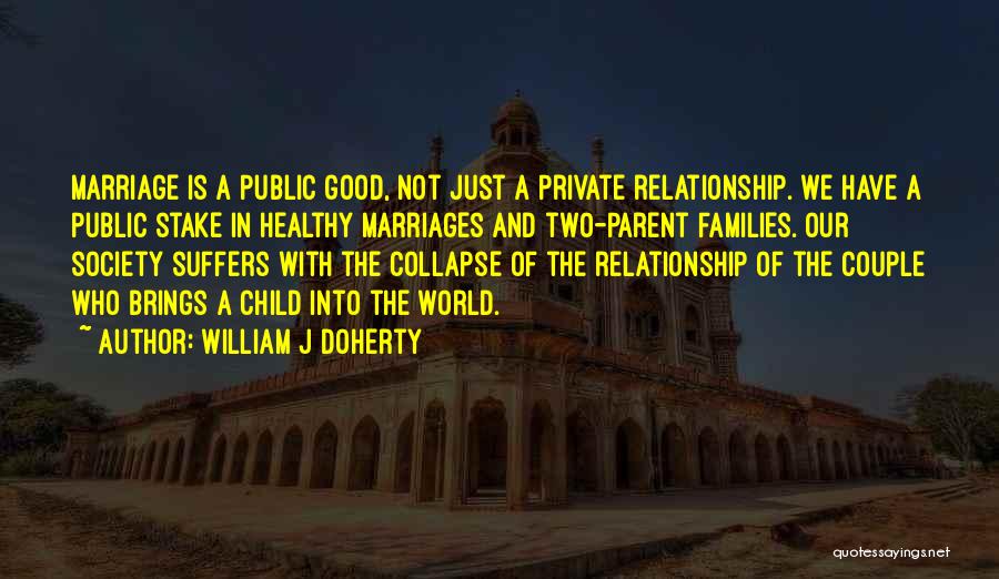 William J Doherty Quotes: Marriage Is A Public Good, Not Just A Private Relationship. We Have A Public Stake In Healthy Marriages And Two-parent