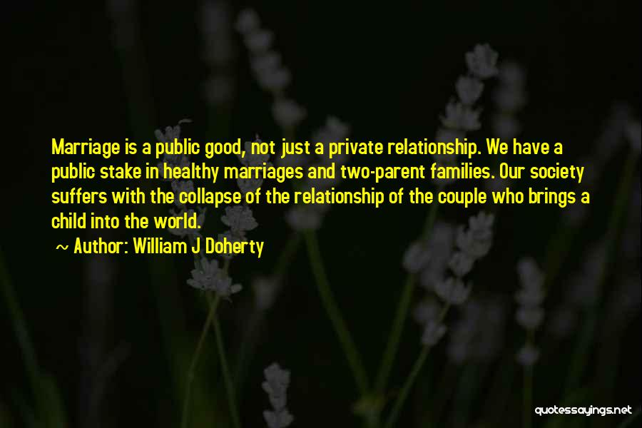 William J Doherty Quotes: Marriage Is A Public Good, Not Just A Private Relationship. We Have A Public Stake In Healthy Marriages And Two-parent