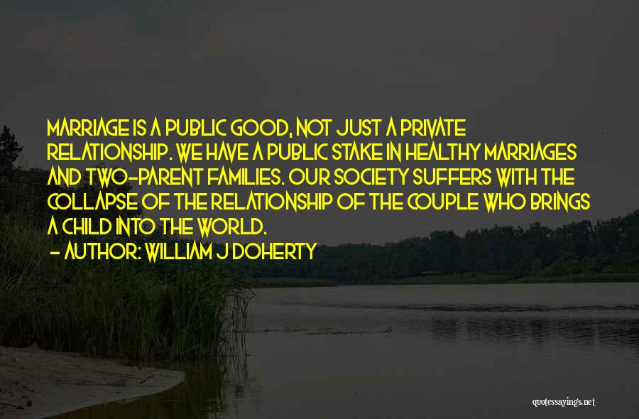William J Doherty Quotes: Marriage Is A Public Good, Not Just A Private Relationship. We Have A Public Stake In Healthy Marriages And Two-parent