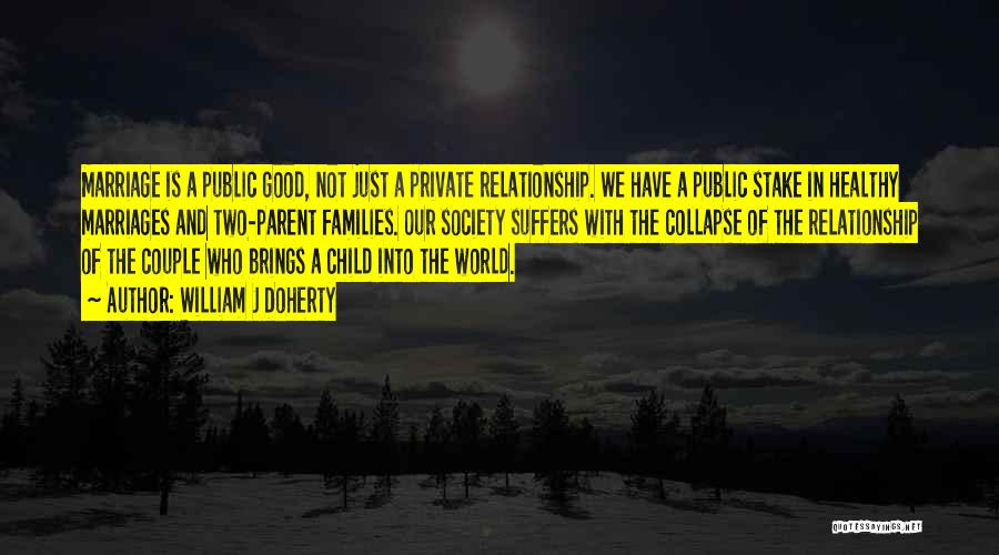 William J Doherty Quotes: Marriage Is A Public Good, Not Just A Private Relationship. We Have A Public Stake In Healthy Marriages And Two-parent