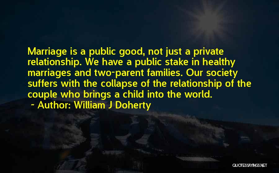 William J Doherty Quotes: Marriage Is A Public Good, Not Just A Private Relationship. We Have A Public Stake In Healthy Marriages And Two-parent