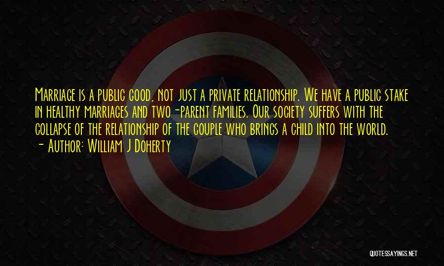 William J Doherty Quotes: Marriage Is A Public Good, Not Just A Private Relationship. We Have A Public Stake In Healthy Marriages And Two-parent