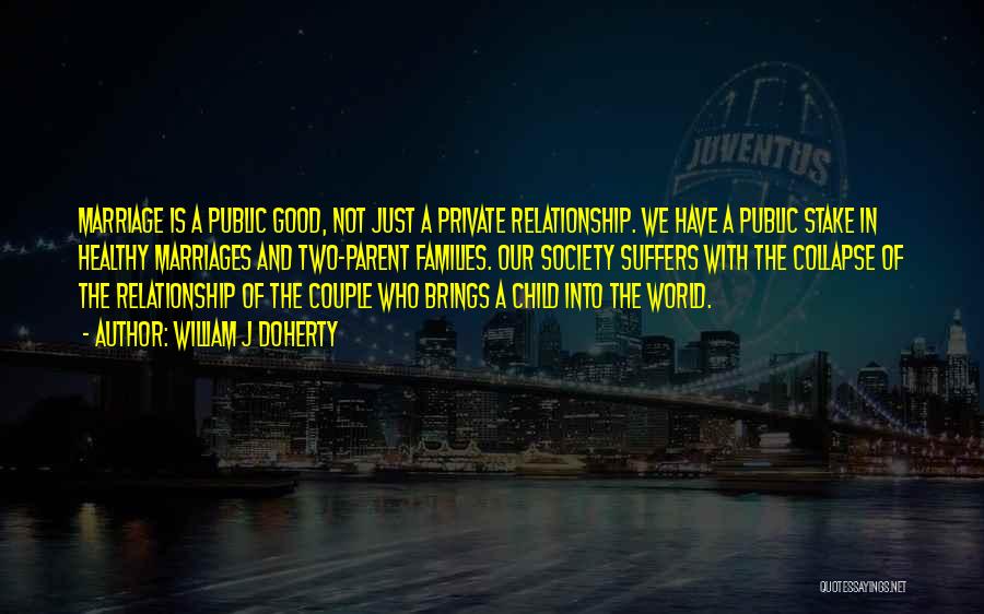 William J Doherty Quotes: Marriage Is A Public Good, Not Just A Private Relationship. We Have A Public Stake In Healthy Marriages And Two-parent