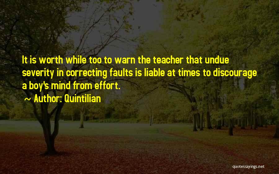 Quintilian Quotes: It Is Worth While Too To Warn The Teacher That Undue Severity In Correcting Faults Is Liable At Times To