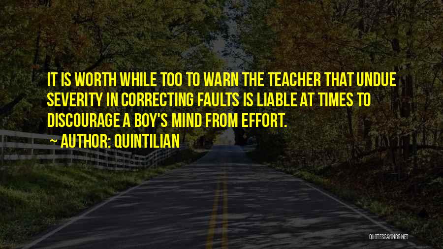 Quintilian Quotes: It Is Worth While Too To Warn The Teacher That Undue Severity In Correcting Faults Is Liable At Times To