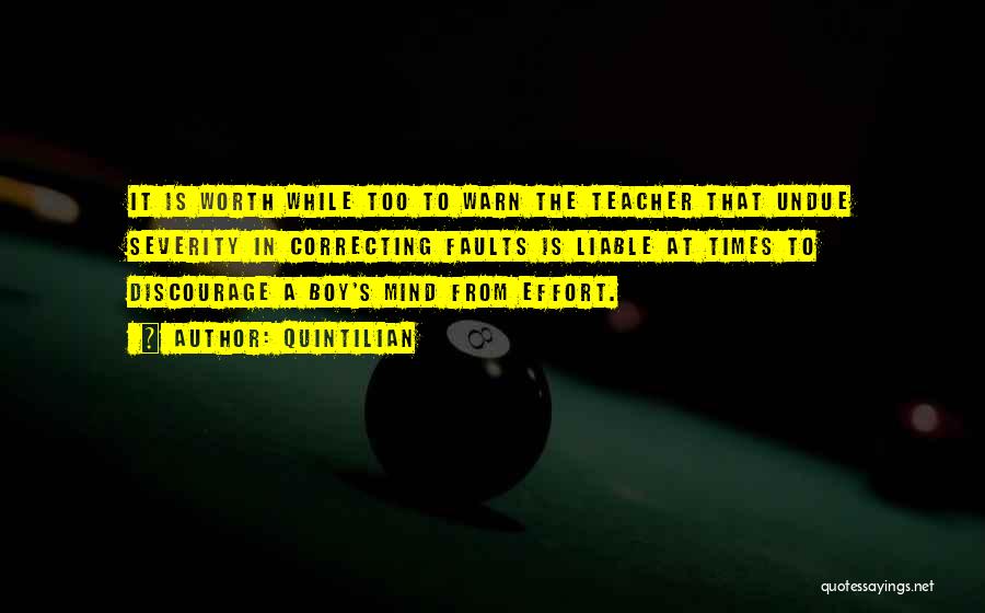 Quintilian Quotes: It Is Worth While Too To Warn The Teacher That Undue Severity In Correcting Faults Is Liable At Times To