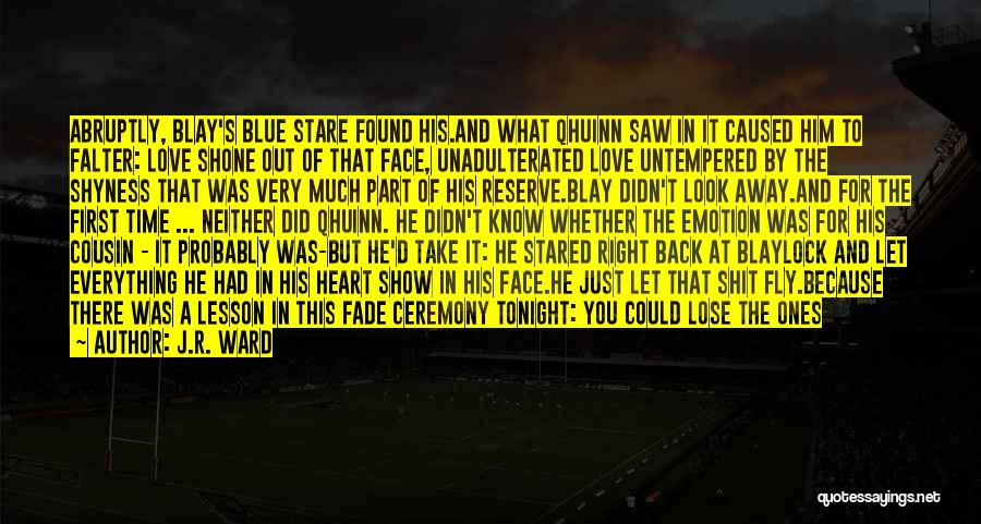 J.R. Ward Quotes: Abruptly, Blay's Blue Stare Found His.and What Qhuinn Saw In It Caused Him To Falter: Love Shone Out Of That