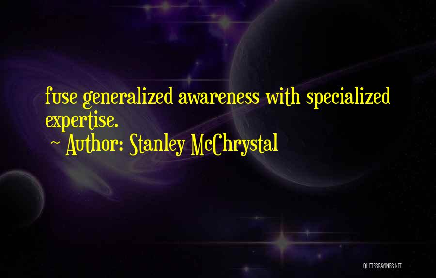 Stanley McChrystal Quotes: Fuse Generalized Awareness With Specialized Expertise.