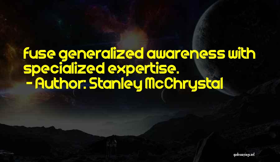 Stanley McChrystal Quotes: Fuse Generalized Awareness With Specialized Expertise.