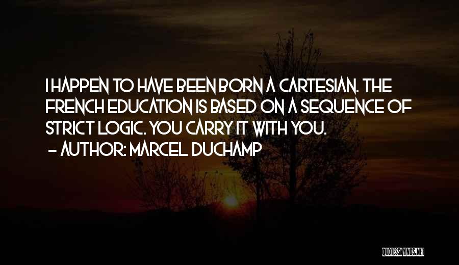 Marcel Duchamp Quotes: I Happen To Have Been Born A Cartesian. The French Education Is Based On A Sequence Of Strict Logic. You