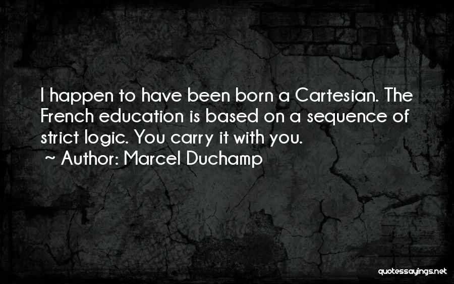 Marcel Duchamp Quotes: I Happen To Have Been Born A Cartesian. The French Education Is Based On A Sequence Of Strict Logic. You