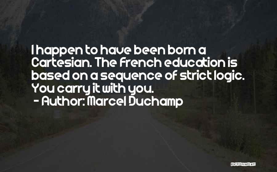 Marcel Duchamp Quotes: I Happen To Have Been Born A Cartesian. The French Education Is Based On A Sequence Of Strict Logic. You