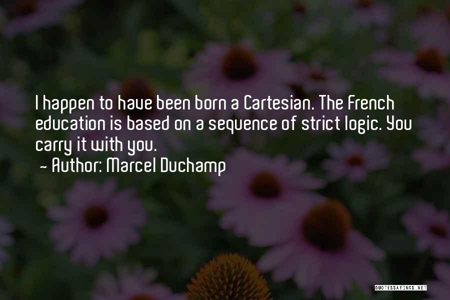 Marcel Duchamp Quotes: I Happen To Have Been Born A Cartesian. The French Education Is Based On A Sequence Of Strict Logic. You
