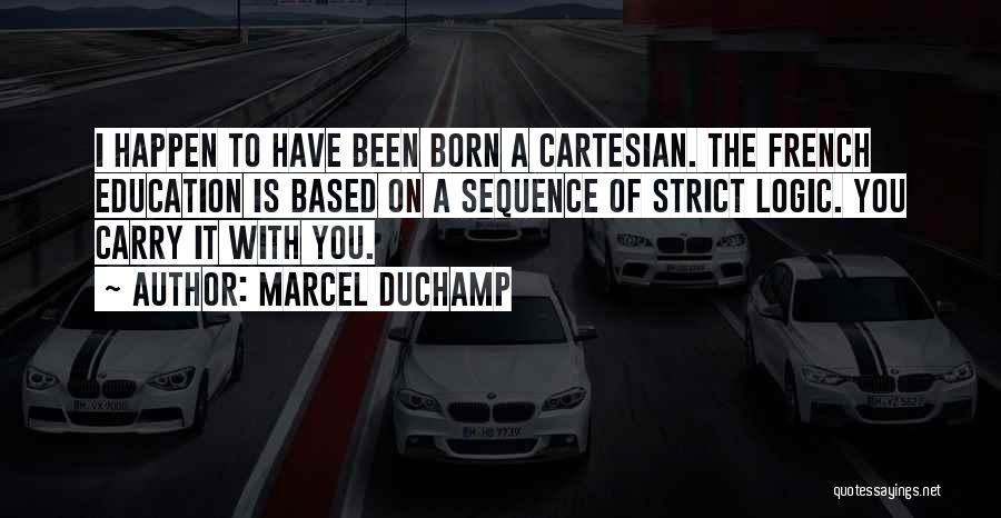 Marcel Duchamp Quotes: I Happen To Have Been Born A Cartesian. The French Education Is Based On A Sequence Of Strict Logic. You
