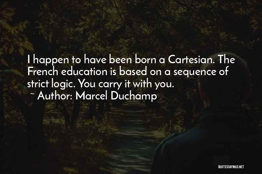 Marcel Duchamp Quotes: I Happen To Have Been Born A Cartesian. The French Education Is Based On A Sequence Of Strict Logic. You