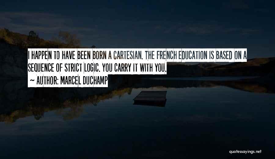 Marcel Duchamp Quotes: I Happen To Have Been Born A Cartesian. The French Education Is Based On A Sequence Of Strict Logic. You