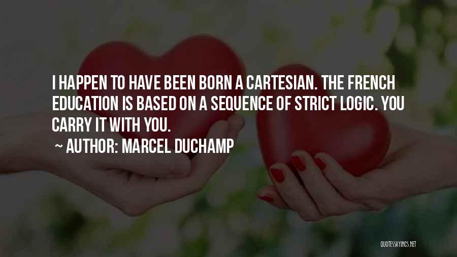 Marcel Duchamp Quotes: I Happen To Have Been Born A Cartesian. The French Education Is Based On A Sequence Of Strict Logic. You