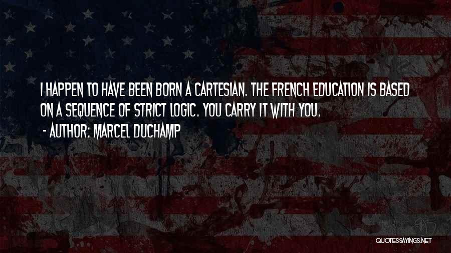 Marcel Duchamp Quotes: I Happen To Have Been Born A Cartesian. The French Education Is Based On A Sequence Of Strict Logic. You