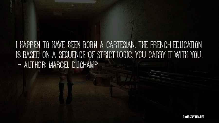 Marcel Duchamp Quotes: I Happen To Have Been Born A Cartesian. The French Education Is Based On A Sequence Of Strict Logic. You