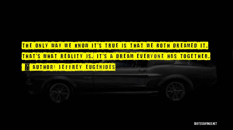 Jeffrey Eugenides Quotes: The Only Way We Know It's True Is That We Both Dreamed It. That's What Reality Is. It's A Dream