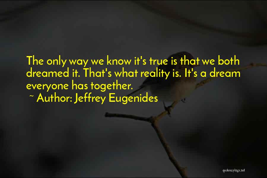 Jeffrey Eugenides Quotes: The Only Way We Know It's True Is That We Both Dreamed It. That's What Reality Is. It's A Dream