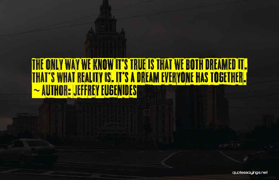 Jeffrey Eugenides Quotes: The Only Way We Know It's True Is That We Both Dreamed It. That's What Reality Is. It's A Dream