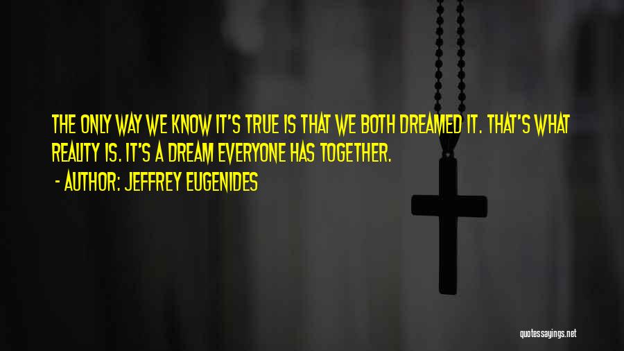 Jeffrey Eugenides Quotes: The Only Way We Know It's True Is That We Both Dreamed It. That's What Reality Is. It's A Dream