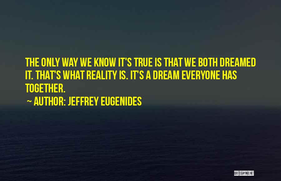 Jeffrey Eugenides Quotes: The Only Way We Know It's True Is That We Both Dreamed It. That's What Reality Is. It's A Dream