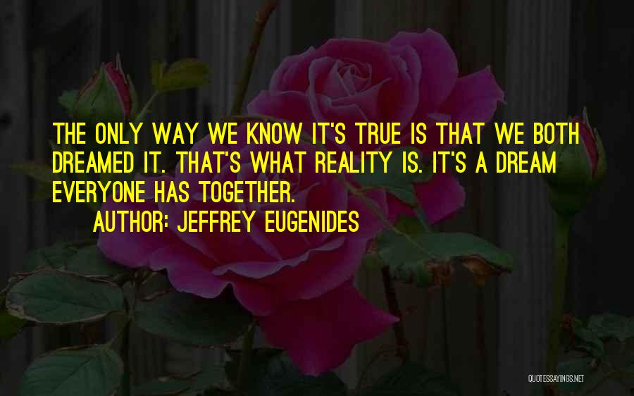 Jeffrey Eugenides Quotes: The Only Way We Know It's True Is That We Both Dreamed It. That's What Reality Is. It's A Dream