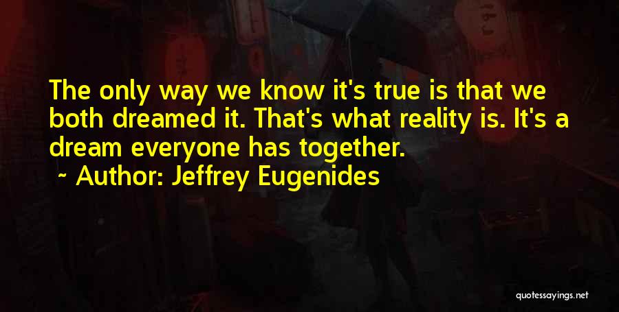 Jeffrey Eugenides Quotes: The Only Way We Know It's True Is That We Both Dreamed It. That's What Reality Is. It's A Dream
