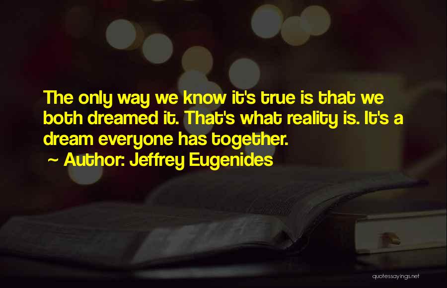 Jeffrey Eugenides Quotes: The Only Way We Know It's True Is That We Both Dreamed It. That's What Reality Is. It's A Dream