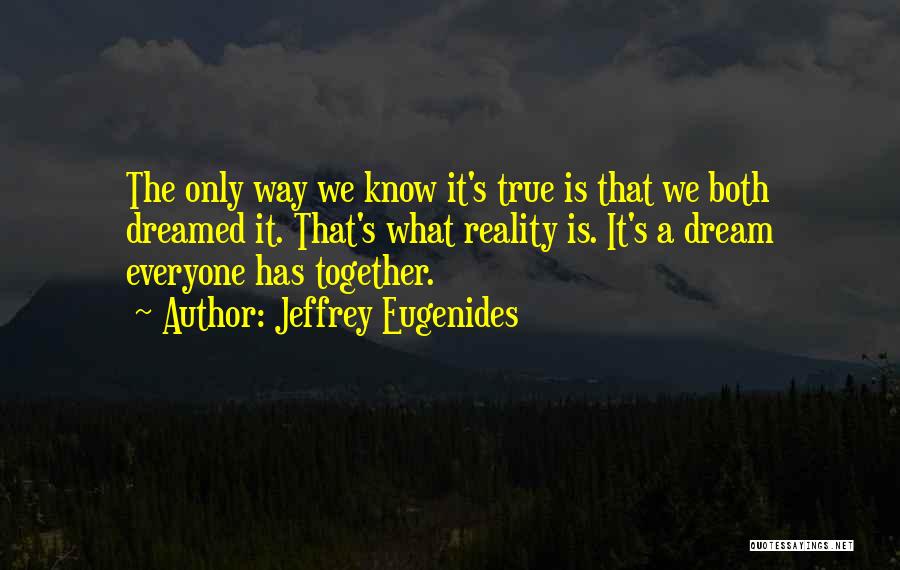 Jeffrey Eugenides Quotes: The Only Way We Know It's True Is That We Both Dreamed It. That's What Reality Is. It's A Dream