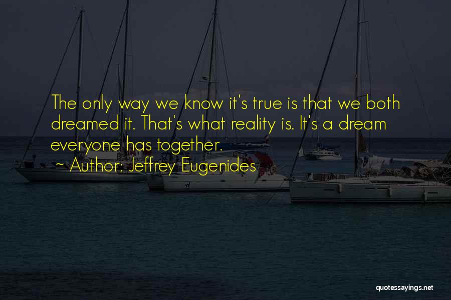 Jeffrey Eugenides Quotes: The Only Way We Know It's True Is That We Both Dreamed It. That's What Reality Is. It's A Dream