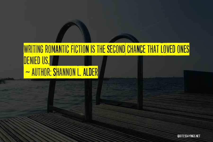 Shannon L. Alder Quotes: Writing Romantic Fiction Is The Second Chance That Loved Ones Denied Us.