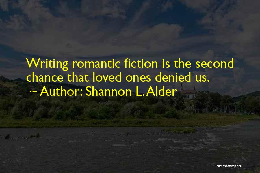 Shannon L. Alder Quotes: Writing Romantic Fiction Is The Second Chance That Loved Ones Denied Us.
