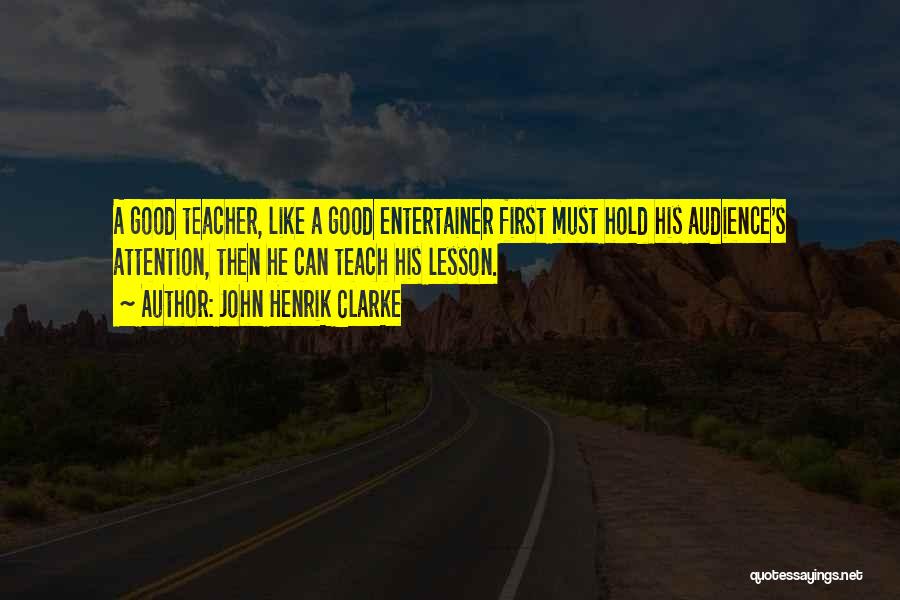 John Henrik Clarke Quotes: A Good Teacher, Like A Good Entertainer First Must Hold His Audience's Attention, Then He Can Teach His Lesson.