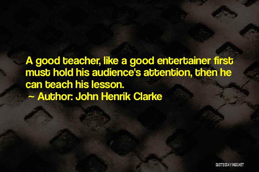 John Henrik Clarke Quotes: A Good Teacher, Like A Good Entertainer First Must Hold His Audience's Attention, Then He Can Teach His Lesson.